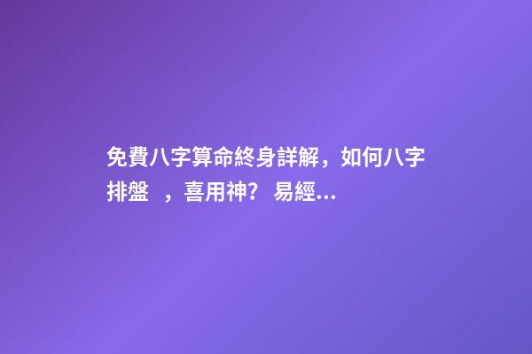 免費八字算命終身詳解，如何八字排盤，喜用神？ 易經免費批八字，免費測八字網 周易免費測八字-第1張-觀點-玄機派